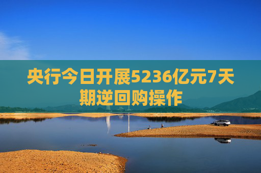 央行今日开展5236亿元7天期逆回购操作  第1张