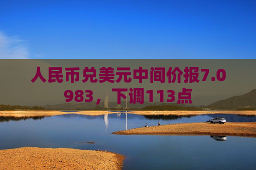 人民币兑美元中间价报7.0983，下调113点  第1张