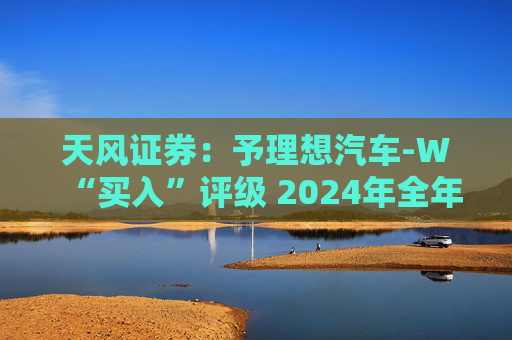 天风证券：予理想汽车-W“买入”评级 2024年全年业绩有望向上