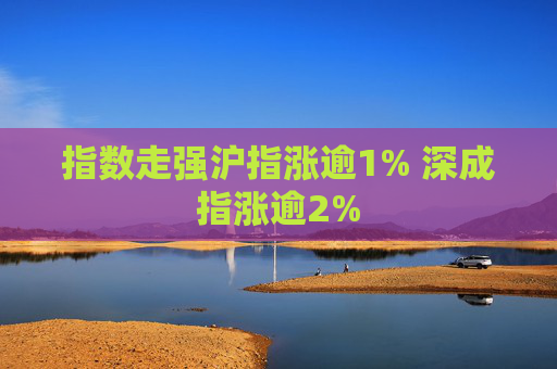 指数走强沪指涨逾1% 深成指涨逾2%  第1张