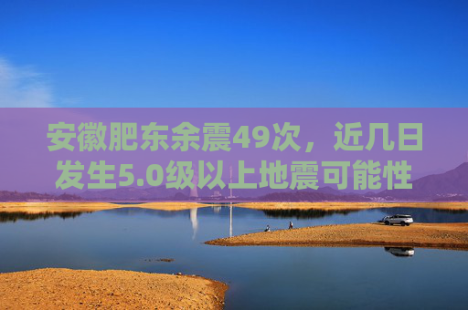 安徽肥东余震49次，近几日发生5.0级以上地震可能性不大