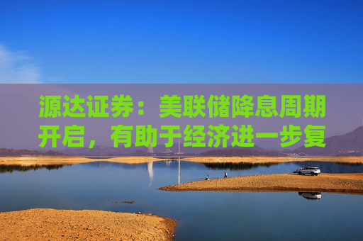 源达证券：美联储降息周期开启，有助于经济进一步复苏及资本市场信心提振  第1张