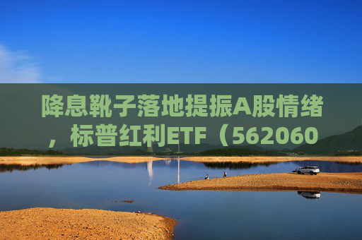 降息靴子落地提振A股情绪，标普红利ETF（562060）午盘涨1.28%