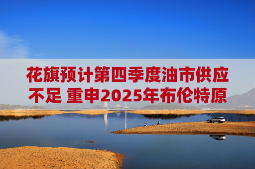 花旗预计第四季度油市供应不足 重申2025年布伦特原油料跌至60美元  第1张