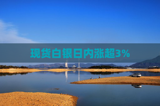 现货白银日内涨超3%