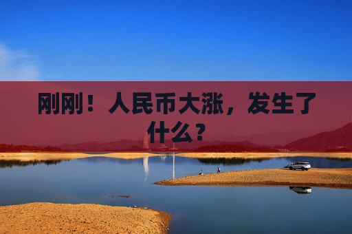 刚刚！人民币大涨，发生了什么？