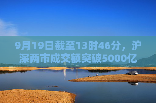 9月19日截至13时46分，沪深两市成交额突破5000亿元  第1张