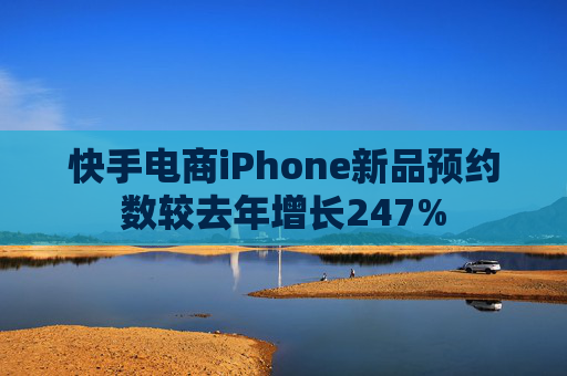 快手电商iPhone新品预约数较去年增长247%