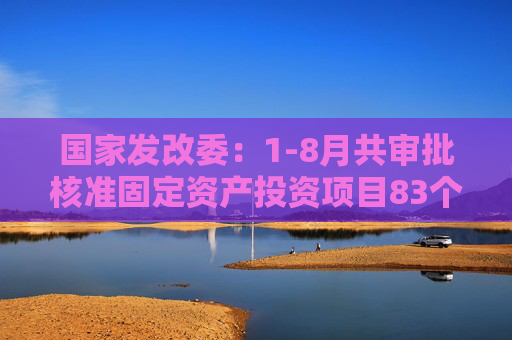 国家发改委：1-8月共审批核准固定资产投资项目83个总投资6731亿元  第1张