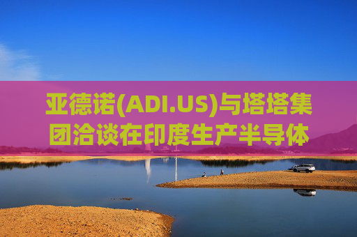 亚德诺(ADI.US)与塔塔集团洽谈在印度生产半导体