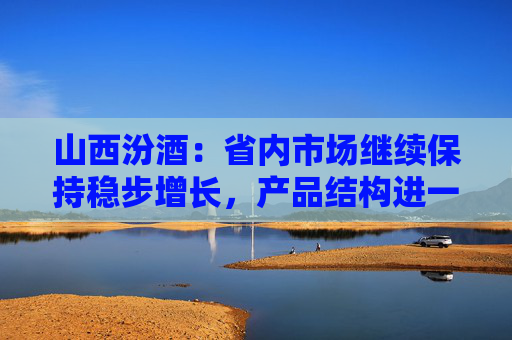 山西汾酒：省内市场继续保持稳步增长，产品结构进一步上升  第1张