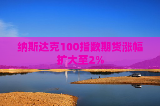 纳斯达克100指数期货涨幅扩大至2%