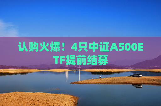 认购火爆！4只中证A500ETF提前结募