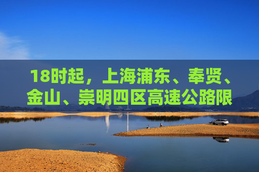 18时起，上海浦东、奉贤、金山、崇明四区高速公路限速60公里/时