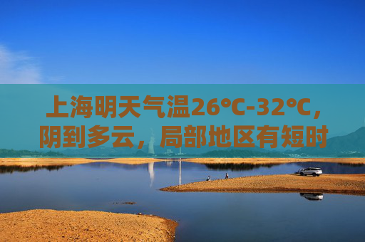 上海明天气温26℃-32℃，阴到多云，局部地区有短时阵雨