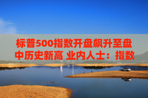 标普500指数开盘飙升至盘中历史新高 业内人士：指数可持续涨到美国大选