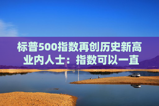 标普500指数再创历史新高 业内人士：指数可以一直持续上涨到美国大选