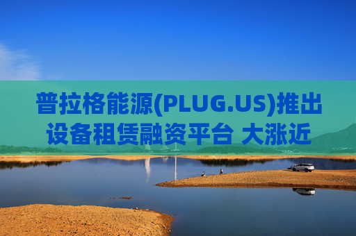 普拉格能源(PLUG.US)推出设备租赁融资平台 大涨近6%  第1张