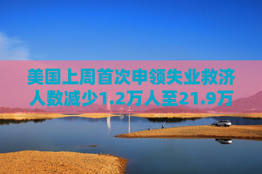 美国上周首次申领失业救济人数减少1.2万人至21.9万人 预估为23.0万人  第1张