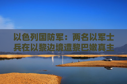 以色列国防军：两名以军士兵在以黎边境遭黎巴嫩真主党袭击身亡  第1张