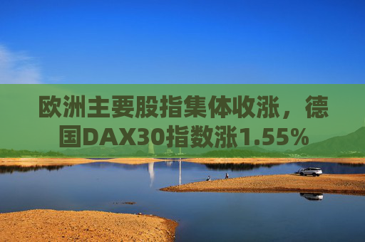 欧洲主要股指集体收涨，德国DAX30指数涨1.55%