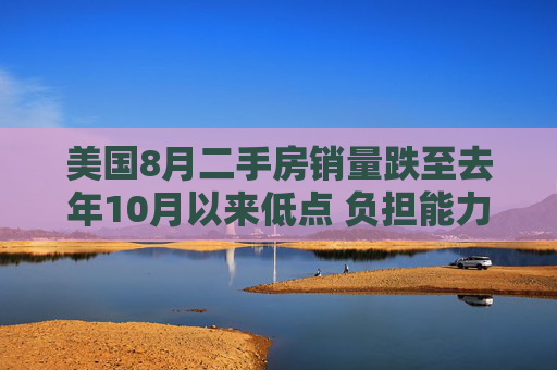 美国8月二手房销量跌至去年10月以来低点 负担能力仍是挑战  第1张