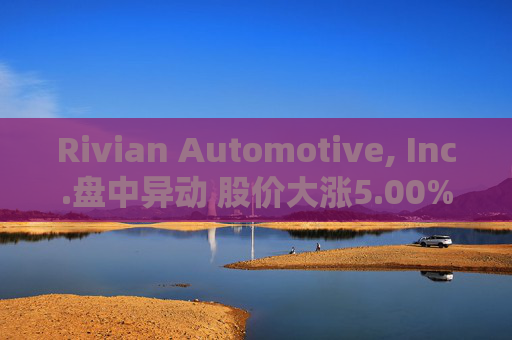 Rivian Automotive, Inc.盘中异动 股价大涨5.00%  第1张