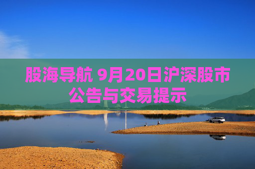 股海导航 9月20日沪深股市公告与交易提示  第1张