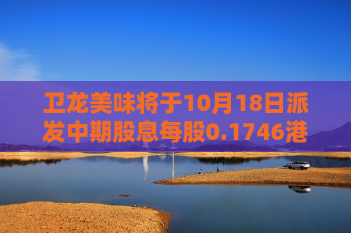 卫龙美味将于10月18日派发中期股息每股0.1746港元  第1张