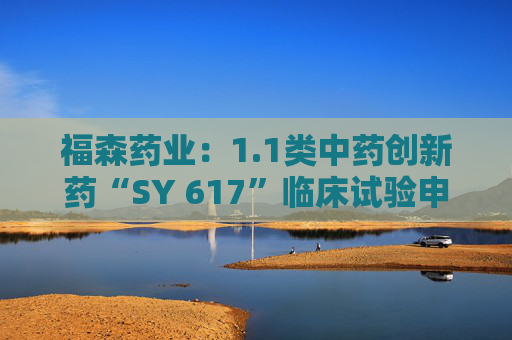 福森药业：1.1类中药创新药“SY 617”临床试验申请获得批准  第1张