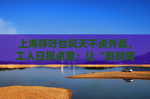 上海呼吁台风天不点外卖，工人日报点赞：让“赶时间的人”停一停