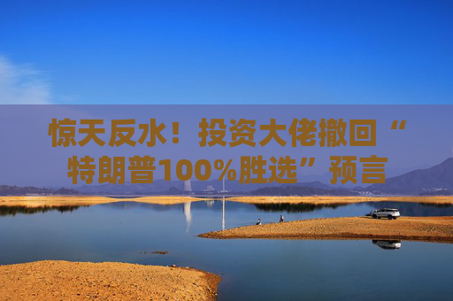 惊天反水！投资大佬撤回“特朗普100%胜选”预言