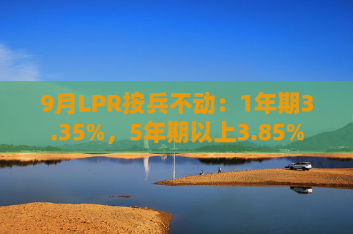 9月LPR按兵不动：1年期3.35%，5年期以上3.85%