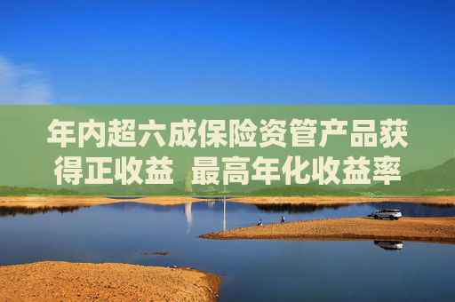 年内超六成保险资管产品获得正收益  最高年化收益率约35%