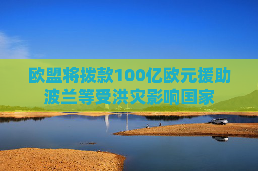 欧盟将拨款100亿欧元援助波兰等受洪灾影响国家