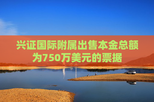 兴证国际附属出售本金总额为750万美元的票据  第1张