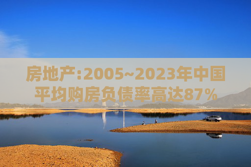 房地产:2005~2023年中国平均购房负债率高达87%  第1张