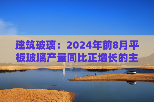 建筑玻璃：2024年前8月平板玻璃产量同比正增长的主要原因是下游和中间商增加了库存