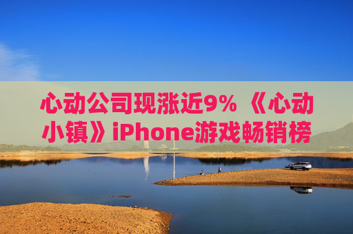 心动公司现涨近9% 《心动小镇》iPhone游戏畅销榜排名呈提升趋势  第1张