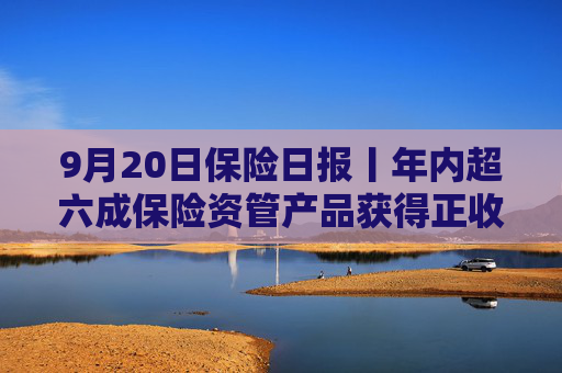 9月20日保险日报丨年内超六成保险资管产品获得正收益，年内已有8名保险高管任职前被否  第1张