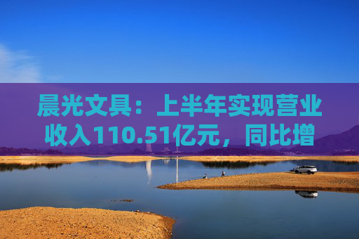 晨光文具：上半年实现营业收入110.51亿元，同比增长10.95%