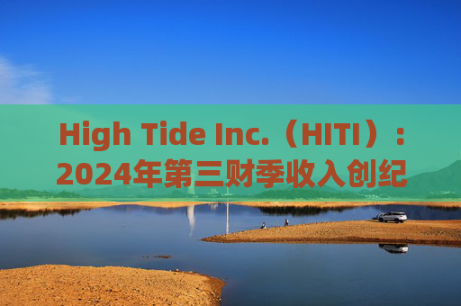 High Tide Inc.（HITI）：2024年第三财季收入创纪录，达到13.17亿美元，同比增长6%