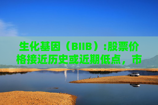 生化基因（BIIB）:股票价格接近历史或近期低点，市场对公司阿尔茨海默病药物的销售预期进行了调整