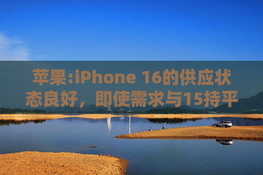 苹果:iPhone 16的供应状态良好，即使需求与15持平，等货周期也会缩短