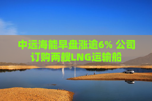 中远海能早盘涨逾6% 公司订购两艘LNG运输船  第1张