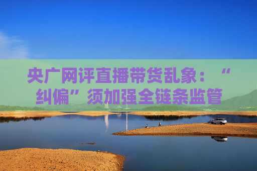 央广网评直播带货乱象：“纠偏”须加强全链条监管  第1张