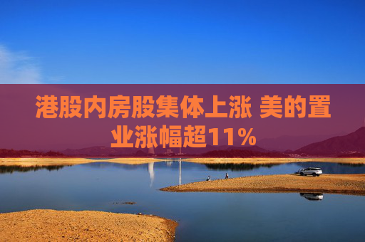 港股内房股集体上涨 美的置业涨幅超11%  第1张