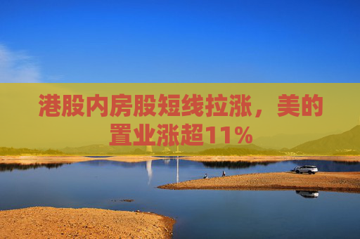 港股内房股短线拉涨，美的置业涨超11%