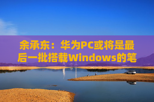 余承东：华为PC或将是最后一批搭载Windows的笔记本  第1张