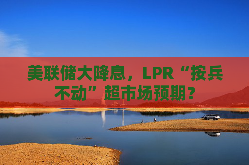 美联储大降息，LPR“按兵不动”超市场预期？  第1张